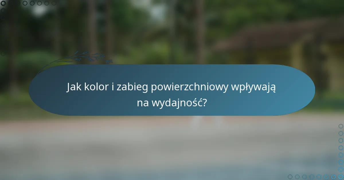 Jak kolor i zabieg powierzchniowy wpływają na wydajność?