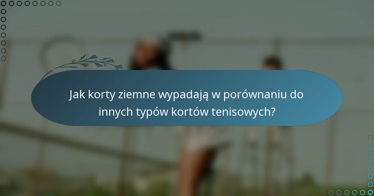 Jak korty ziemne wypadają w porównaniu do innych typów kortów tenisowych?