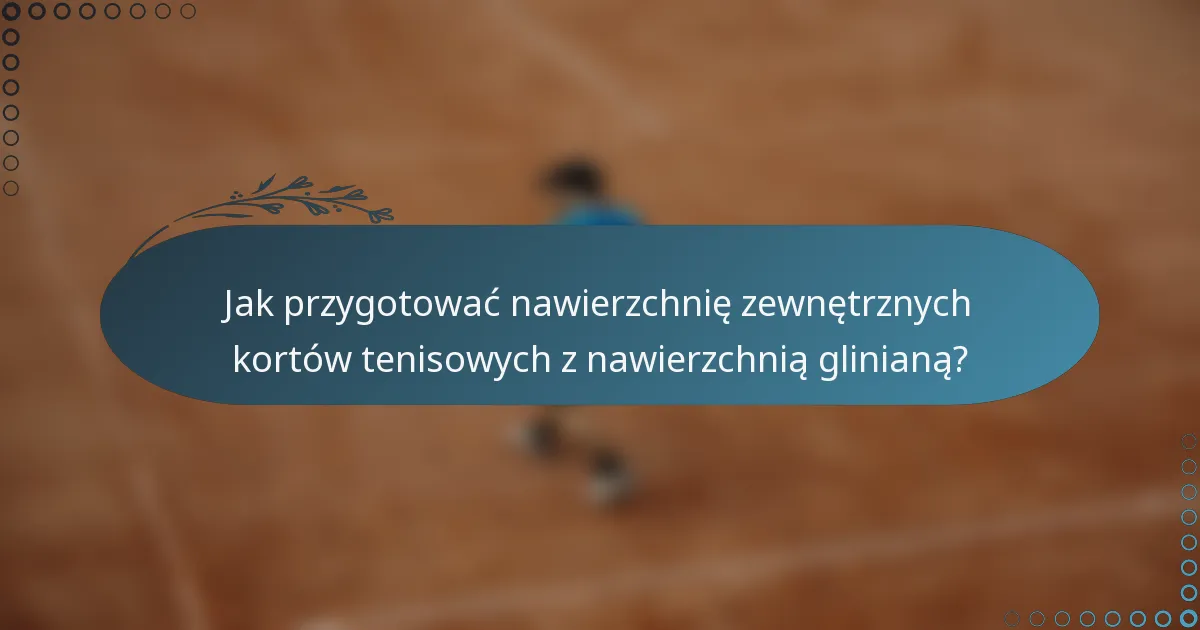 Jak przygotować nawierzchnię zewnętrznych kortów tenisowych z nawierzchnią glinianą?