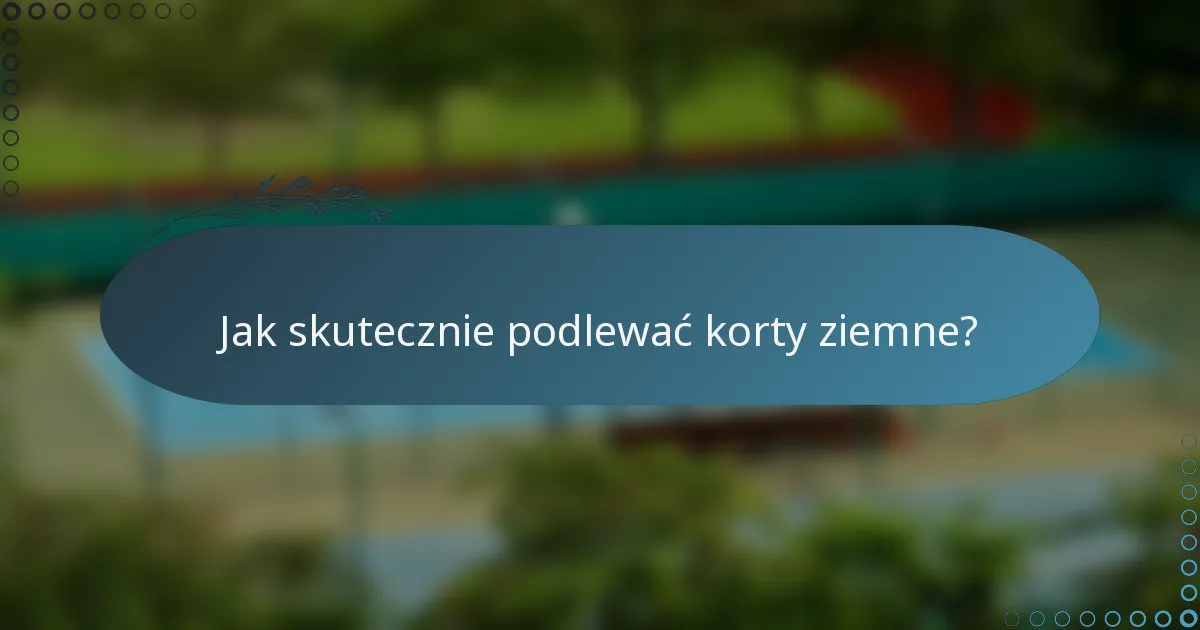 Jak skutecznie podlewać korty ziemne?