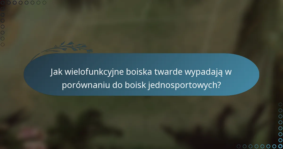 Jak wielofunkcyjne boiska twarde wypadają w porównaniu do boisk jednosportowych?