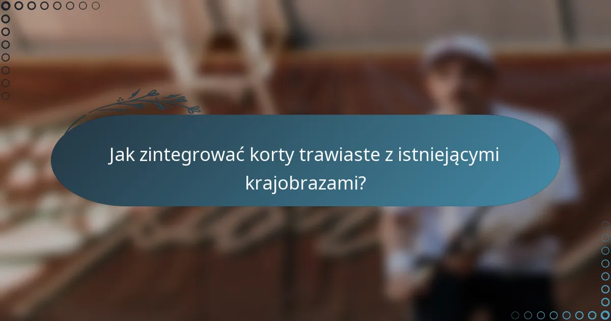Jak zintegrować korty trawiaste z istniejącymi krajobrazami?