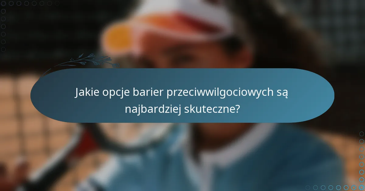 Jakie opcje barier przeciwwilgociowych są najbardziej skuteczne?