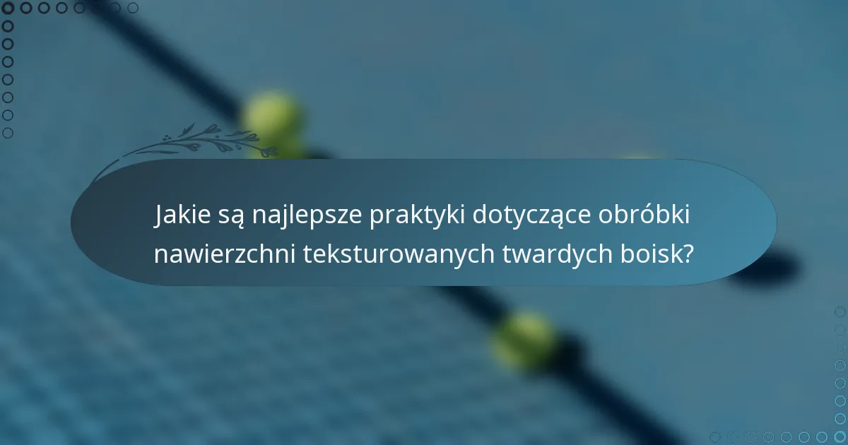Jakie są najlepsze praktyki dotyczące obróbki nawierzchni teksturowanych twardych boisk?