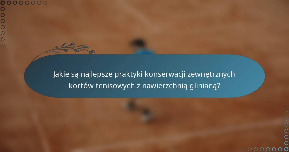 Jakie są najlepsze praktyki konserwacji zewnętrznych kortów tenisowych z nawierzchnią glinianą?