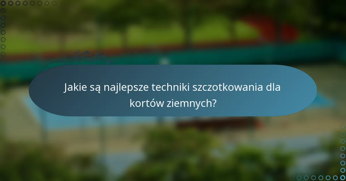 Jakie są najlepsze techniki szczotkowania dla kortów ziemnych?