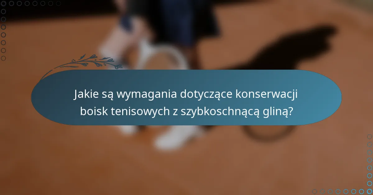 Jakie są wymagania dotyczące konserwacji boisk tenisowych z szybkoschnącą gliną?